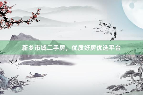 新乡市城二手房，优质好房优选平台
