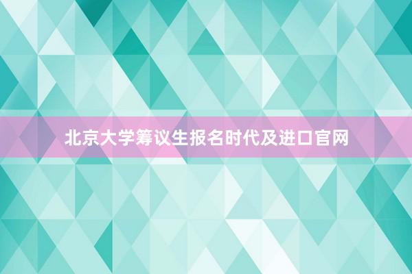 北京大学筹议生报名时代及进口官网