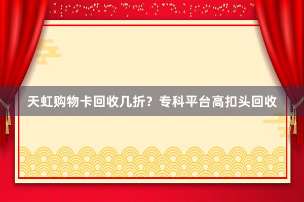 天虹购物卡回收几折？专科平台高扣头回收