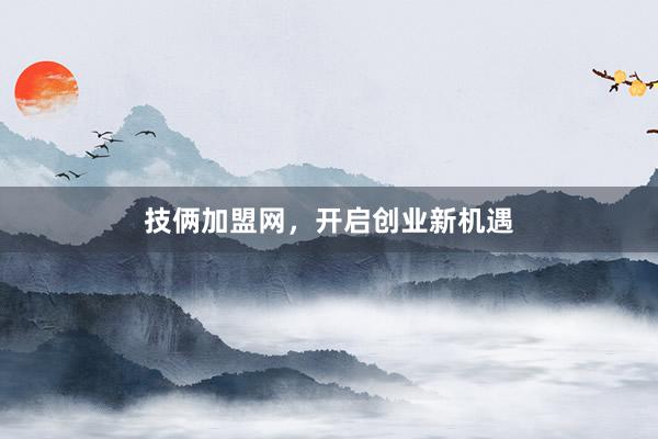 技俩加盟网，开启创业新机遇