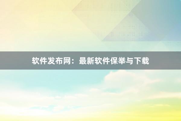 软件发布网：最新软件保举与下载