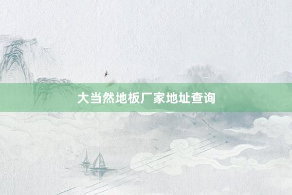 大当然地板厂家地址查询