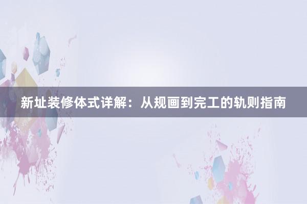 新址装修体式详解：从规画到完工的轨则指南