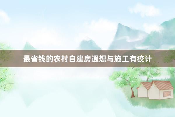 最省钱的农村自建房遐想与施工有狡计