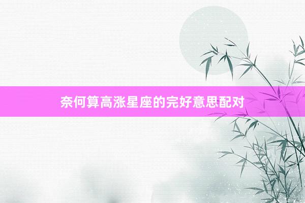奈何算高涨星座的完好意思配对