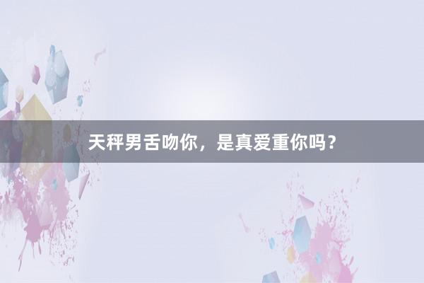 天秤男舌吻你，是真爱重你吗？