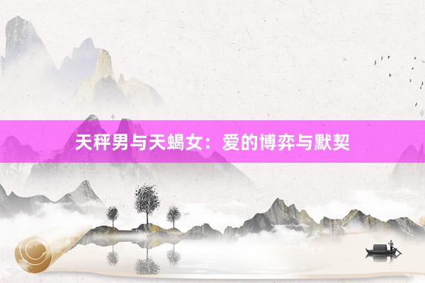 天秤男与天蝎女：爱的博弈与默契