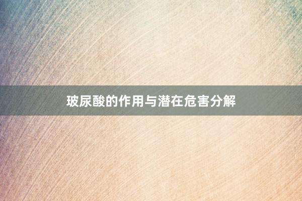 玻尿酸的作用与潜在危害分解