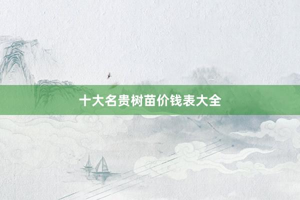 十大名贵树苗价钱表大全