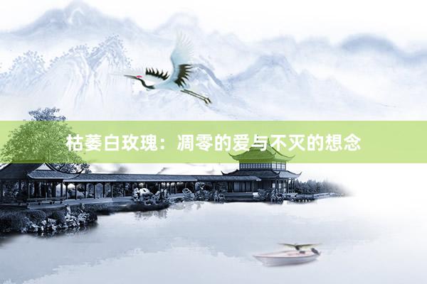 枯萎白玫瑰：凋零的爱与不灭的想念