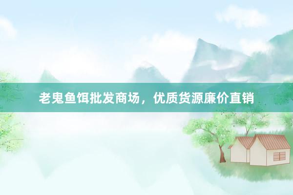 老鬼鱼饵批发商场，优质货源廉价直销