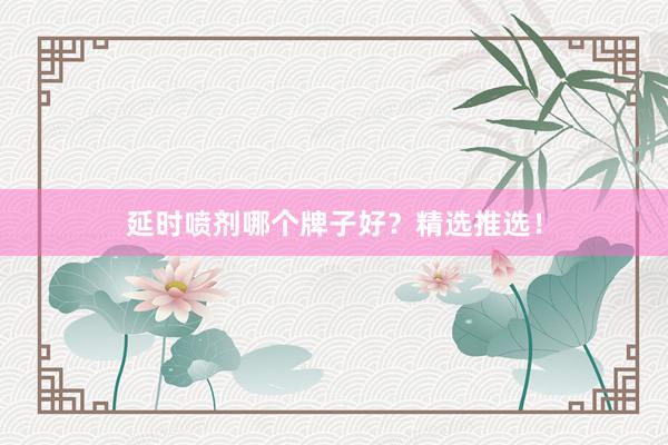 延时喷剂哪个牌子好？精选推选！
