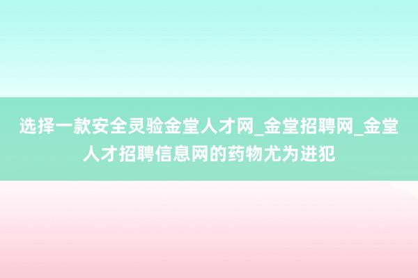 选择一款安全灵验金堂人才网_金堂招聘网_金堂人才招聘信息网的药物尤为进犯