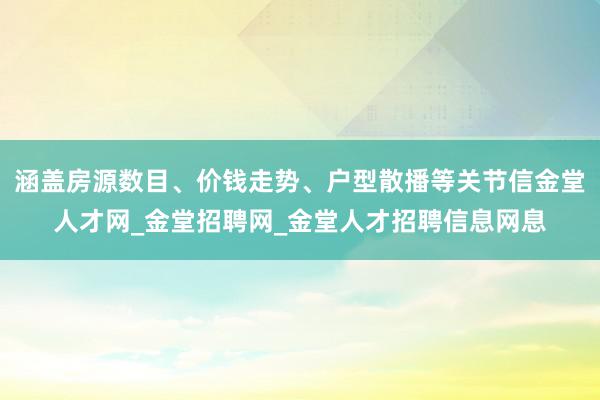 涵盖房源数目、价钱走势、户型散播等关节信金堂人才网_金堂招聘网_金堂人才招聘信息网息