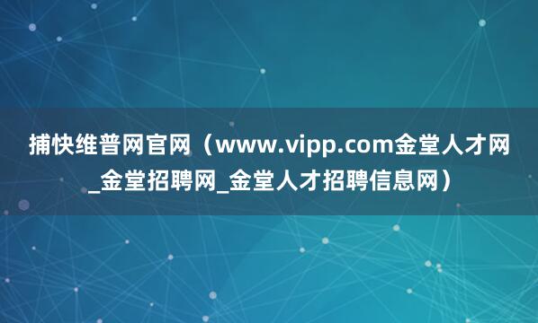 捕快维普网官网（www.vipp.com金堂人才网_金堂招聘网_金堂人才招聘信息网）
