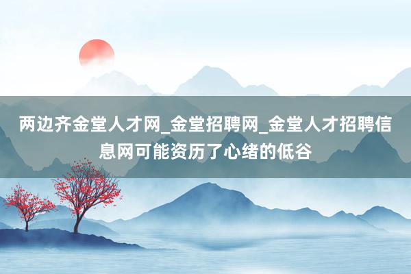 两边齐金堂人才网_金堂招聘网_金堂人才招聘信息网可能资历了心绪的低谷