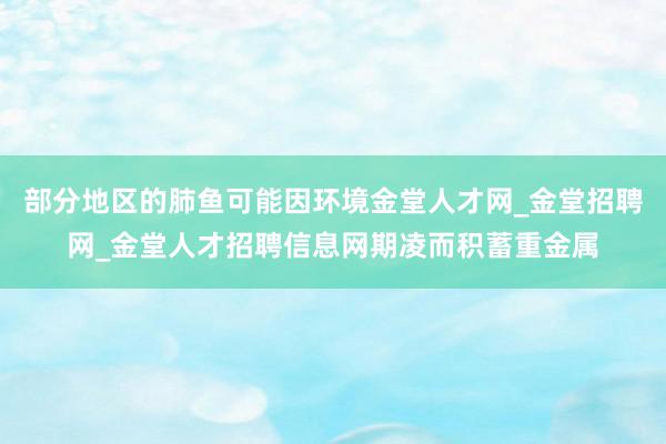 部分地区的肺鱼可能因环境金堂人才网_金堂招聘网_金堂人才招聘信息网期凌而积蓄重金属
