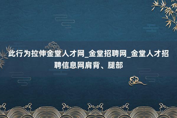 此行为拉伸金堂人才网_金堂招聘网_金堂人才招聘信息网肩背、腿部